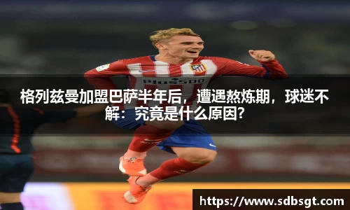 格列兹曼加盟巴萨半年后，遭遇熬炼期，球迷不解：究竟是什么原因？