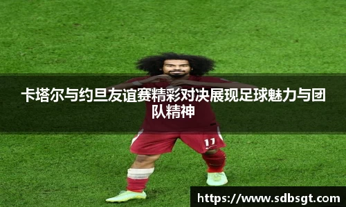 卡塔尔与约旦友谊赛精彩对决展现足球魅力与团队精神