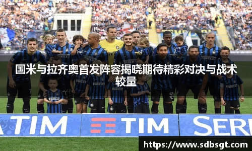 国米与拉齐奥首发阵容揭晓期待精彩对决与战术较量