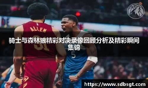 骑士与森林狼精彩对决录像回顾分析及精彩瞬间集锦