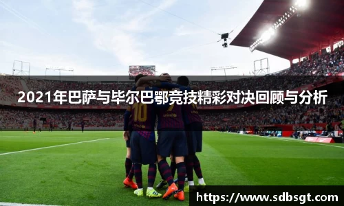 2021年巴萨与毕尔巴鄂竞技精彩对决回顾与分析