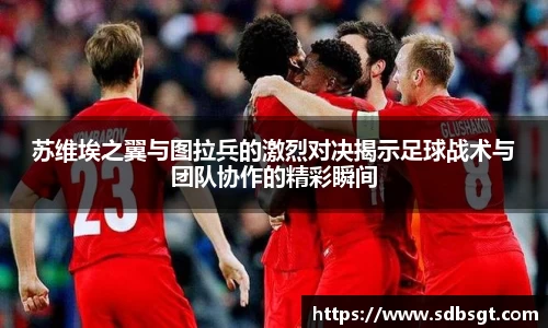 苏维埃之翼与图拉兵的激烈对决揭示足球战术与团队协作的精彩瞬间