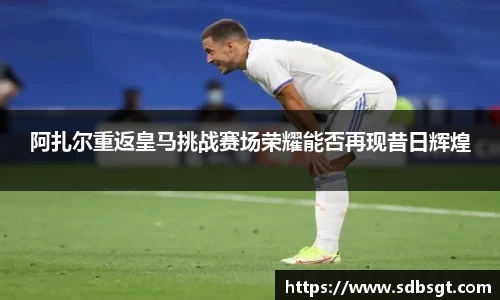 阿扎尔重返皇马挑战赛场荣耀能否再现昔日辉煌