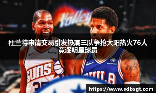 杜兰特申请交易引发热潮三队争抢太阳热火76人竞逐明星球员