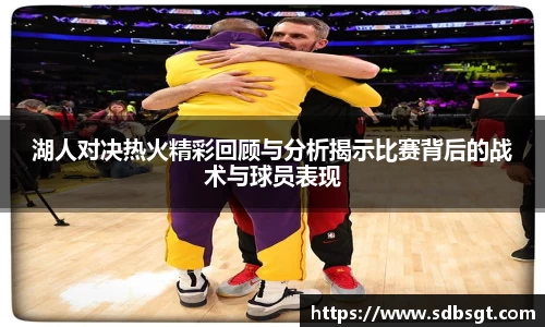 湖人对决热火精彩回顾与分析揭示比赛背后的战术与球员表现