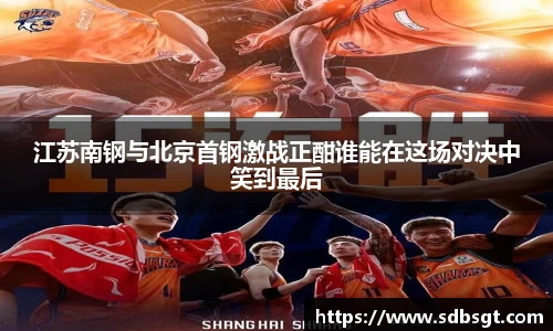 江苏南钢与北京首钢激战正酣谁能在这场对决中笑到最后