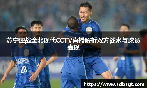 苏宁迎战全北现代CCTV直播解析双方战术与球员表现
