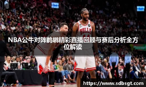 NBA公牛对阵鹈鹕精彩直播回顾与赛后分析全方位解读