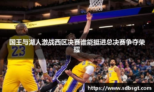 国王与湖人激战西区决赛谁能挺进总决赛争夺荣耀