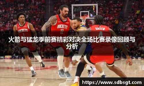 火箭与猛龙季前赛精彩对决全场比赛录像回顾与分析