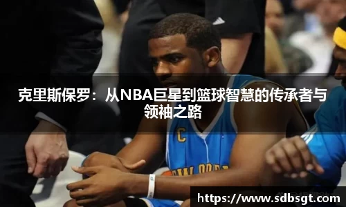 克里斯保罗：从NBA巨星到篮球智慧的传承者与领袖之路