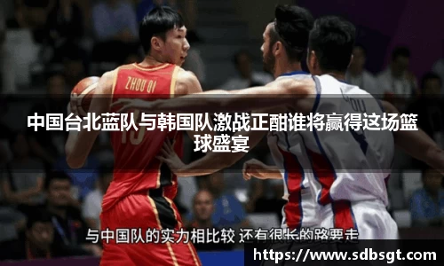 中国台北蓝队与韩国队激战正酣谁将赢得这场篮球盛宴