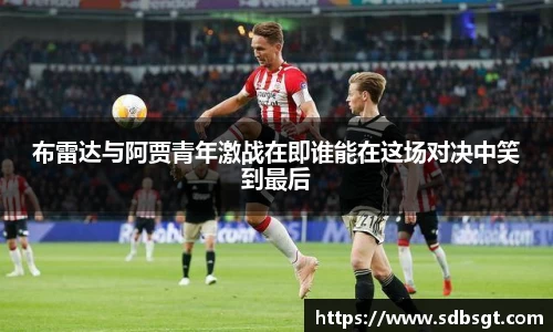 布雷达与阿贾青年激战在即谁能在这场对决中笑到最后