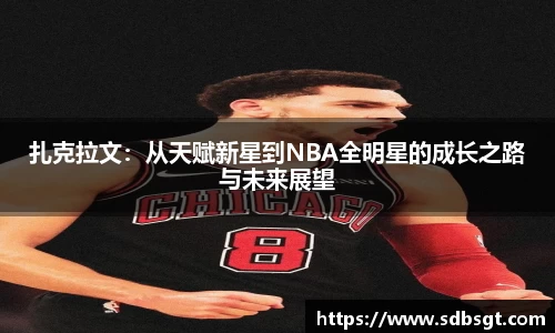 扎克拉文：从天赋新星到NBA全明星的成长之路与未来展望