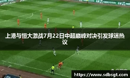 上港与恒大激战7月22日中超巅峰对决引发球迷热议