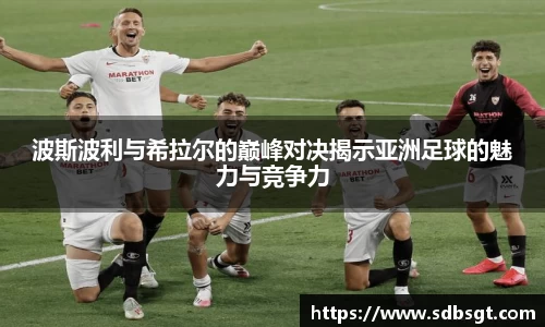波斯波利与希拉尔的巅峰对决揭示亚洲足球的魅力与竞争力