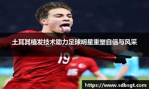土耳其植发技术助力足球明星重塑自信与风采